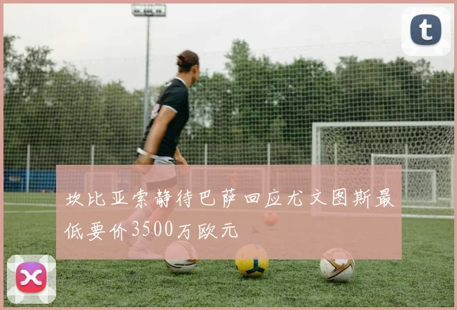 坎比亚索静待巴萨回应尤文图斯最低要价3500万欧元